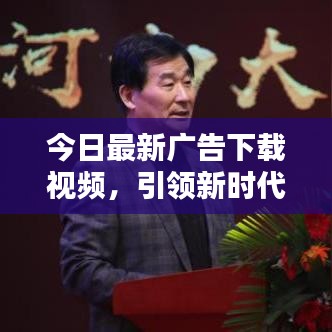 今日最新廣告下載視頻，引領(lǐng)新時(shí)代的宣傳風(fēng)暴！
