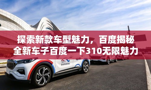 探索新款車型魅力，百度揭秘全新車子百度一下310無限魅力