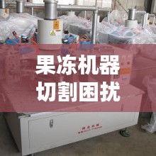 果凍機(jī)器切割困擾揭秘，解決方案全解析