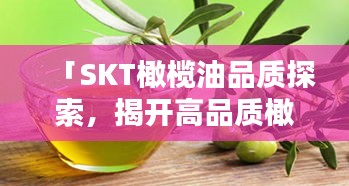 「SKT橄欖油品質(zhì)探索，揭開高品質(zhì)橄欖油的神秘面紗」