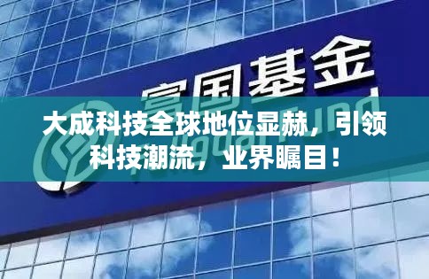 大成科技全球地位顯赫，引領(lǐng)科技潮流，業(yè)界矚目！