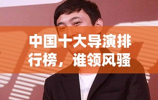 中國十大導(dǎo)演排行榜，誰領(lǐng)風(fēng)騷？
