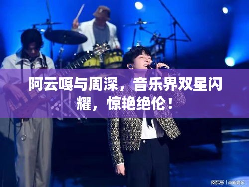 阿云嘎與周深，音樂界雙星閃耀，驚艷絕倫！