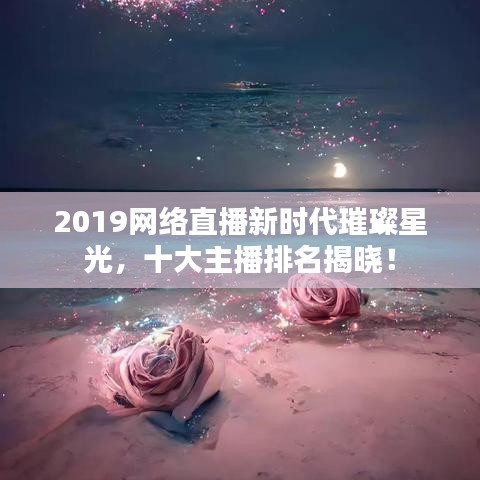 2019網(wǎng)絡(luò)直播新時(shí)代璀璨星光，十大主播排名揭曉！