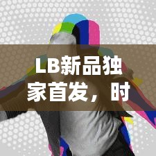 LB新品獨(dú)家首發(fā)，時尚潮流引領(lǐng)新力量！