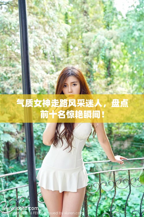 氣質(zhì)女神走路風(fēng)采迷人，盤點(diǎn)前十名驚艷瞬間！