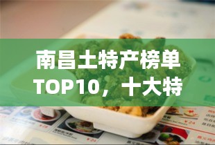 南昌土特產(chǎn)榜單TOP10，十大特色美食一網(wǎng)打盡！