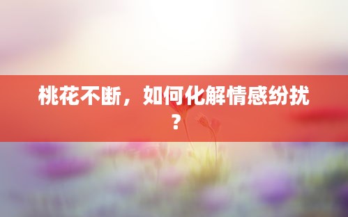 桃花不斷，如何化解情感紛擾？