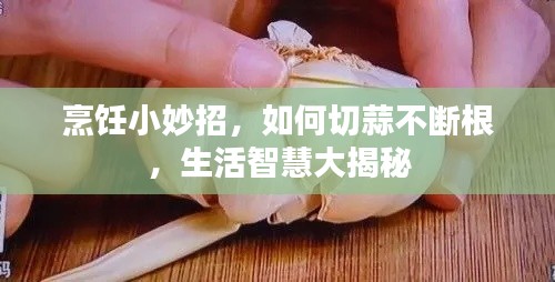 烹飪小妙招，如何切蒜不斷根，生活智慧大揭秘