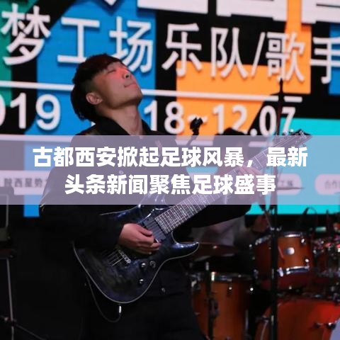 古都西安掀起足球風(fēng)暴，最新頭條新聞聚焦足球盛事