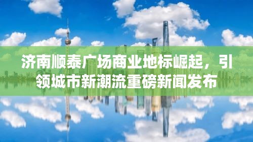 濟(jì)南順泰廣場(chǎng)商業(yè)地標(biāo)崛起，引領(lǐng)城市新潮流重磅新聞發(fā)布