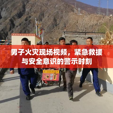 男子火災現場視頻，緊急救援與安全意識的警示時刻