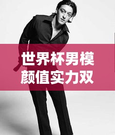 世界杯男模顏值實(shí)力雙全排行榜！超帥顏值與實(shí)力完美結(jié)合！