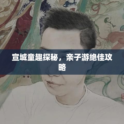 宣城童趣探秘，親子游絕佳攻略