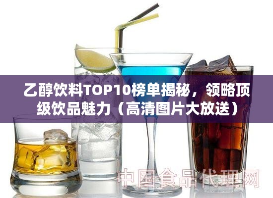 乙醇飲料TOP10榜單揭秘，領(lǐng)略頂級(jí)飲品魅力（高清圖片大放送）