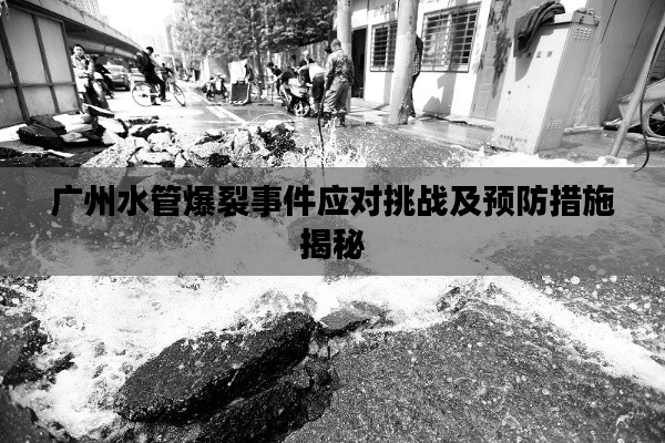廣州水管爆裂事件應(yīng)對(duì)挑戰(zhàn)及預(yù)防措施揭秘