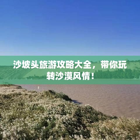 沙坡頭旅游攻略大全，帶你玩轉(zhuǎn)沙漠風(fēng)情！