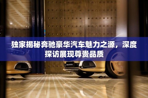 獨(dú)家揭秘奔馳豪華汽車魅力之源，深度探訪展現(xiàn)尊貴品質(zhì)