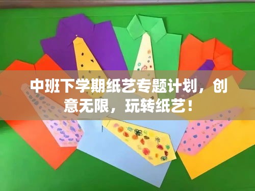 中班下學(xué)期紙藝專題計(jì)劃，創(chuàng)意無限，玩轉(zhuǎn)紙藝！