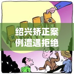 紹興矯正案例遭遇拒絕溝通，深度解析