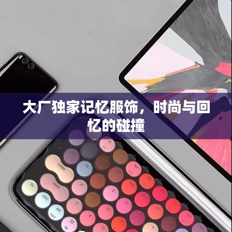 大廠獨(dú)家記憶服飾，時(shí)尚與回憶的碰撞