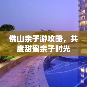 佛山親子游攻略，共度甜蜜親子時光