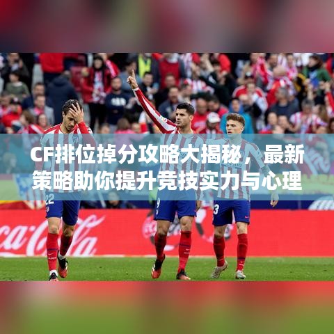 CF排位掉分攻略大揭秘，最新策略助你提升競(jìng)技實(shí)力與心理素質(zhì)