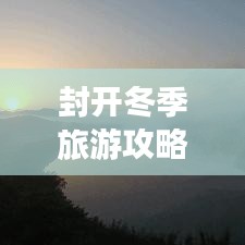 封開(kāi)冬季旅游攻略，探索之旅，盡享冬日風(fēng)情
