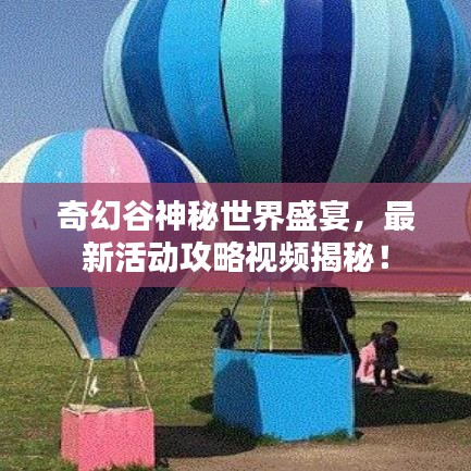 奇幻谷神秘世界盛宴，最新活動攻略視頻揭秘！