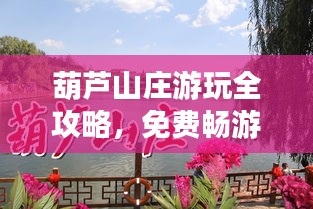 葫蘆山莊游玩全攻略，免費暢游秘籍最新指南
