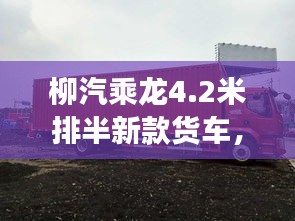 柳汽乘龍4.2米排半新款貨車，性能亮點與市場展望