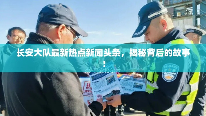 長安大隊最新熱點新聞頭條，揭秘背后的故事！