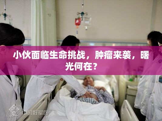 小伙面臨生命挑戰(zhàn)，腫瘤來襲，曙光何在？