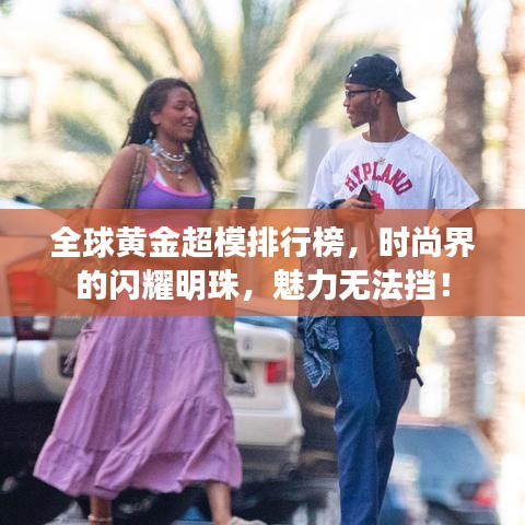 全球黃金超模排行榜，時尚界的閃耀明珠，魅力無法擋！