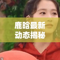 鹿晗最新動態(tài)揭秘，今日預(yù)測及新鮮圖片曝光