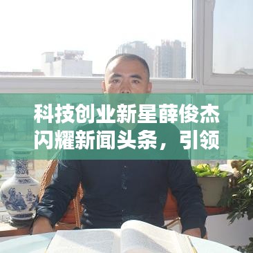科技創(chuàng)業(yè)新星薛俊杰閃耀新聞頭條，引領行業(yè)矚目焦點