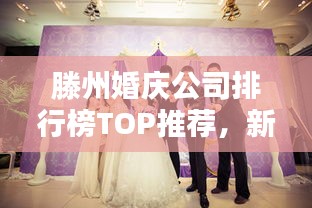 滕州婚慶公司排行榜TOP推薦，新人必看的優(yōu)質(zhì)選擇！