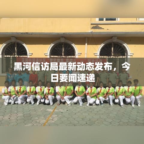 黑河信訪局最新動(dòng)態(tài)發(fā)布，今日要聞速遞