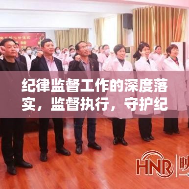紀(jì)律監(jiān)督工作的深度落實(shí)，監(jiān)督執(zhí)行，守護(hù)紀(jì)律的堅(jiān)實(shí)行動(dòng)