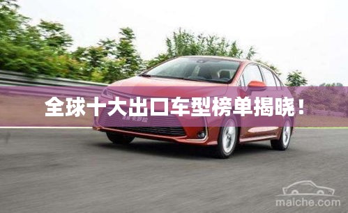 全球十大出口車(chē)型榜單揭曉！