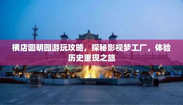 橫店圓明園游玩攻略，探秘影視夢工廠，體驗(yàn)歷史重現(xiàn)之旅