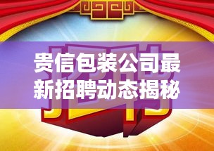 貴信包裝公司最新招聘動態(tài)揭秘，職位空缺與要求一網(wǎng)打盡