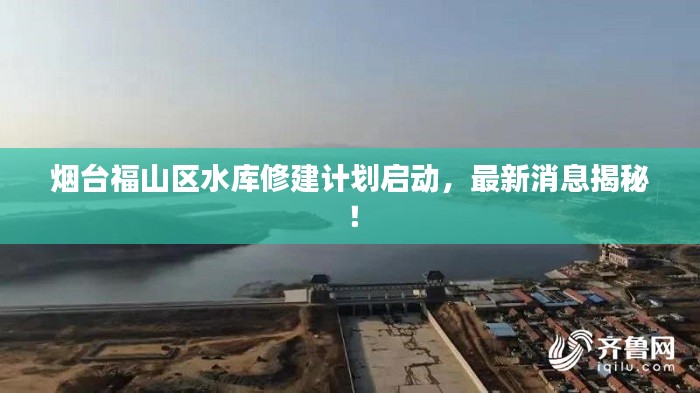 煙臺福山區(qū)水庫修建計(jì)劃啟動(dòng)，最新消息揭秘！