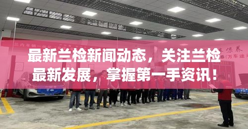 最新蘭檢新聞動(dòng)態(tài)，關(guān)注蘭檢最新發(fā)展，掌握第一手資訊！