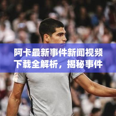 阿卡最新事件新聞視頻下載全解析，揭秘事件真相，不容錯過！