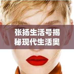 張揚(yáng)生活號(hào)揭秘現(xiàn)代生活?yuàn)W秘，探索無(wú)限可能的最新視頻！