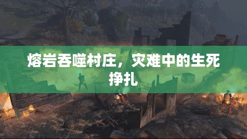 熔巖吞噬村莊，災(zāi)難中的生死掙扎