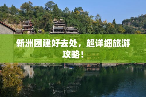 新洲團(tuán)建好去處，超詳細(xì)旅游攻略！