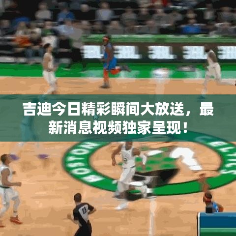 吉迪今日精彩瞬間大放送，最新消息視頻獨家呈現(xiàn)！