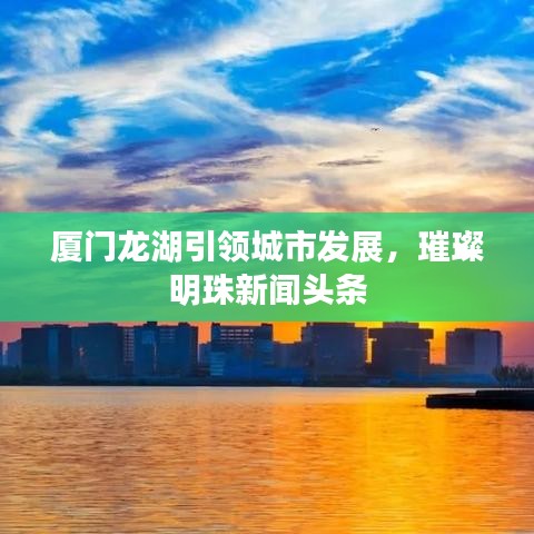 廈門龍湖引領(lǐng)城市發(fā)展，璀璨明珠新聞?lì)^條